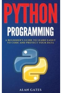 Python Programming: A Beginner`s Guide to Learn Easily to Code and Protect Your Data