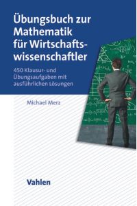 Übungsbuch zur Mathematik für Wirtschaftswissenschaftler  - 450 Klausur- und Übungsaufgaben mit ausführlichen Lösungen
