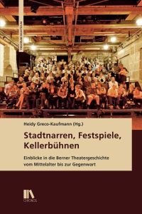 Stadtnarren, Festspiele, Kellerbühnen: Einblicke in die Berner Theatergeschichte vom Mittelalter bis zur Gegenwart (Theatrum Helveticum).