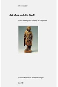 Jakobus und die Stadt: Luzern am Weg nach Santiago de Compostela (=Luzerner Historische Veröffentlichungen, 35).