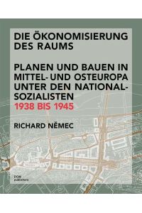 Die Ökonomisierung des Raums. Planen und Bauen in Mittel- und Osteuropa unter den Nationalsozialisten 1938 bis 1945.