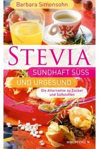 STEVIA - Sündhaft süß und urgesund: Die Alternative zu Zucker und Süßstoffen  - Die Alternative zu Zucker und Süßstoffen