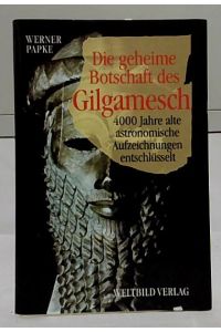 Die geheime Botschaft des Gilgamesch : 4000 Jahre alte astronomische Aufzeichnungen entschlüsselt.