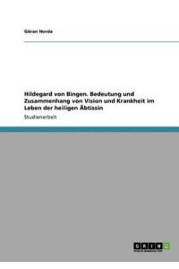 Hildegard von Bingen. Bedeutung und Zusammenhang von Vision und Krankheit im Leben der heiligen Äbtissin