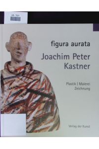 Figura aurata.   - Joachim Peter Kastner ; Plastik, Malerei, Zeichnung ; [Ausstellung, Richard-Haizmann-Museum, Niebüll, 2. Dezember 2011 bis 14. Januar 2012.