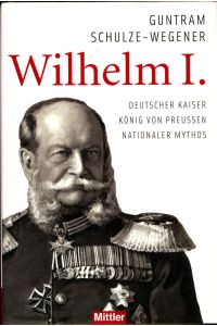 Wilhelm I. : Deutscher Kaiser - König von Preußen - Nationaler Mythos: Deutscher Kaiser - Preußischer König - Nationaler Mythos