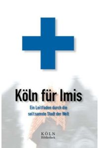 Köln für Imis: Erste Hilfe für Zugereiste: Ein Leitfaden durch die seltsamste Stadt der Welt  - Erste Hilfe für Zugereiste