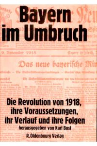 Bayern im Umbruch. Die Revolution von 1918, ihre Voraussetzungen, ihr Verlauf und ihre Folgen