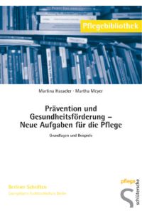 Prävention und Gesundheitsförderung Neue Aufgaben für die Pflege: Grundlagen und Beispiele. Pflegebibliothek Berliner Schriften