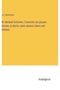 M. Michael Schirmer, Conrector am grauen Kloster zu Berlin, nach seinem Leben und Dichten