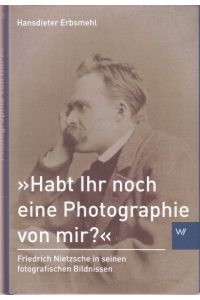 Habt ihr noch eine Photografie von mir  - Friedrich Nietzsche in seinen fotografischen Bildnissen.