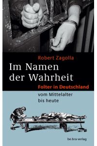 Im Namen der Wahrheit : Folter in Deutschland vom Mittelalter bis heute.   - Robert Zagolla