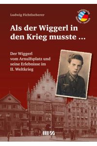 Als der Wiggerl in den Krieg musste . . . : Der Wiggerl vom Arnulfsplatz und seine Erlebnisse im II. Weltkrieg  - Der Wiggerl vom Arnulfsplatz und seine Erlebnisse im II. Weltkrieg