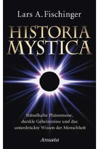 Historia Mystica: Rätselhafte Phänomene, dunkle Geheimnisse und das unterdrückte Wissen der Menschheit