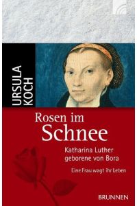 Rosen im Schnee: Katharina Luther, geborene von Bora - Eine Frau wagt ihr Leben  - Katharina Luther, geborene von Bora - Eine Frau wagt ihr Leben