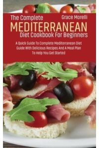 The Complete Mediterranean Diet Cookbook For Beginners: A Quick Guide To Complete Mediterranean Diet Guide With Delicious Recipes And A Meal Plan To Help You Get Started