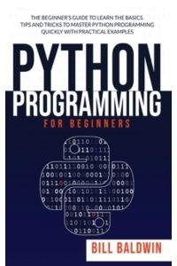 PYTHON PROGRAMMING FOR BEGINNERS: The beginner`s guide to learn the basics. Tips and tricks to master python programming quickly with practical examples