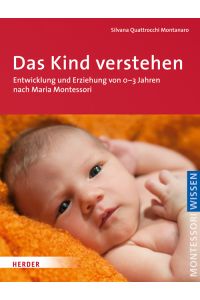 Das Kind verstehen. Entwicklung und Erziehung von 0-3 Jahren nach Maria Montessori. Montessori Wissen.