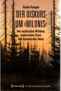 Der Diskurs um 'Wildnis' : von mythischen Wäldern, malerischen Orten und dynamischer Natur.   - Edition Kulturwissenschaft ; Band 185