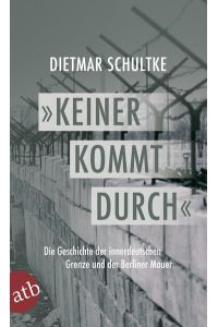 Keiner kommt durch: Die Geschichte der innerdeutschen Grenze und der Berliner Mauer 1945-1990