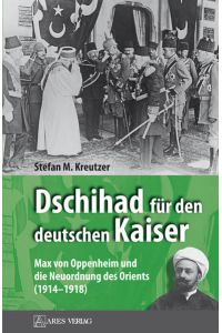 Dschihad für den deutschen Kaiser: Max von Oppenheim und die Neuordnung des Orients (1914?1918)