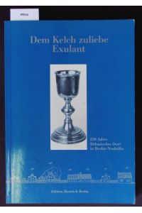 Dem Kelch zuliebe Exulant.   - 250 Jahre Böhmisches Dorf in Berlin-Neukölln ; Begleitbd. zur Ausstellung 17. Mai - 9. August 1987 ; Galerie im Körnerpark.