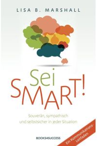 Sei smart!: Souverän, sympathisch und selbstsicher in jeder Situation: Souverän, sympathisch und selbstsicher in jeder Situation. Ein Kommunikations-Leitfaden