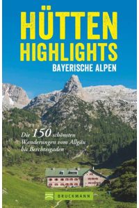 Hütten in den Alpen: Hütten-Highlights Alpen. 150 Wanderungen in Bayern, Österreich und Südtirol. Die schönsten Berghütten und Touren dorthin in den . . . Wanderungen vom Allgäu bis Berchtesgaden