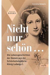 Nicht nur schön . . . Die Lebensgeschichten der Damen aus der Schönheitengalerie König Ludwigs I. Vergessenes Bayern.