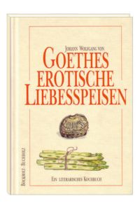 Goethes erotische Liebesspeisen: Ein literarisches Kochbuch  - Ein literarisches Kochbuch