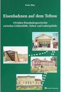 Eisenbahnen auf dem Teltow: 170 Eisenbahngeschichte zwischen Lichterfelde, Teltow und Ludwigsfelde: 170 Jahre Eisenbahngeschichte zwischen Lichterfelde, Teltow und Ludwigsfelde