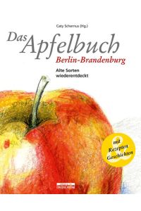 Das Apfelbuch Berlin-Brandenburg: Alte Sorten wiederentdeckt - Mit Rezepten und Geschichten