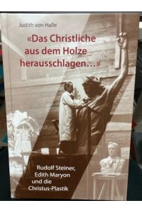 Das Christliche aus dem Holze herausschlagen . . . : Rudolf Steiner, Edith Maryon und die Christus-Plastik.