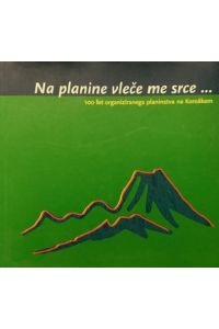 Na planine vlece me srce . (= Mein Herz zieht es zu den Bergen. . )  - 100 let organiziranega planinstva na Koroškem (= 100 Jahre organisierter Bergsport in Kärnten)