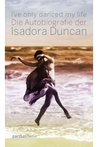 I've only danced my life: Die Autobiografie der Isadora Duncan