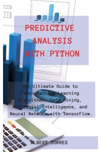 Predictive Analysis with Python: The Ultimate Guide to Learn Machine Learning Algorithms, Data Mining, Artificial Intelligence, and Neural Network with TensorFlow.