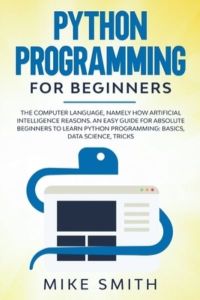 Python programming for beginners: The computer language, namely how artificial intelligence reasons. An easy guide for absolute beginners to learn python programming: basics, data science, tricks