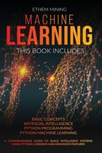 Machine Learning: This book includes: Basic Concepts + Artificial Intelligence + Python Programming + Python Machine Learning. A Comprehensive Guide . . . Using Python Libraries and Advanced Features