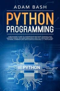 Python Programming: A beginners` guide to understand machine learning and master coding. Includes Smalltalk, Java, TCL, JavaScript, Perl, Scheme, Common Lisp, Data Science Analysis, C++, PHP & Ruby
