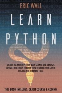 Learn Python: This Book Includes: Crash Course and Coding. A Guide to Master Python, Data Science and Analysis. Advanced Methods to Learn How to Create Codes with This Machine Learning Tool