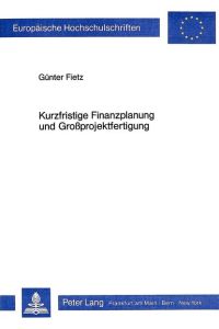 Kurzfristige Finanzplanung und Grossprojektfertigung.   - Europäische Hochschulschriften : Reihe 5, Volks- und Betriebswirtschaft