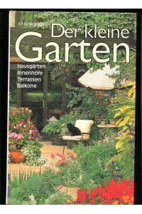 Der kleine Garten die Gestaltung grüner Oasen auf engem Raum ; Hausgärten, Innenhöfe, Terrassen, Balkone