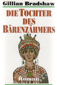 Die Tochter des Bärenzähmers ein Roman aus dem Orient im sechsten Jahrhunderts nach Christus in Konstantinopel von Bradshaw Gillian