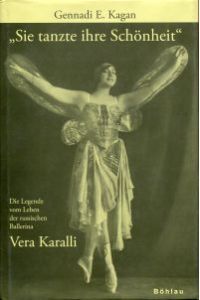 Sie tanzte ihre Schönheit. Die Legende vom Leben der russischen Ballerina Vera Karalli 1889 - 1972.