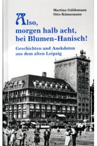 Also, morgen um halb acht, bei Blumen - Hanisch !  - Geschichten und Anekdoten aus dem alten Leipzig.