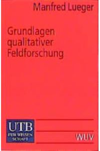Grundlagen qualitativer Feldforschung: (Uni-Taschenbücher S): Methodologie - Organisierung - Materialanalyse von Manfred Lueger