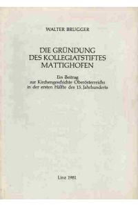Die Gründung des Kollegiatstiftes Mattighofen.   - Ein Beitrag zur Kirchengeschichte Oberösterreichs in der ersten Hälfte des 15. Jahrhunderts.