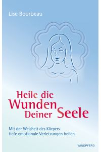 Heile die Wunden Deiner Seele: Mit der Weisheit deines Körpers tiefe emotionale Verletzungen heilen von Lise Bourbeau