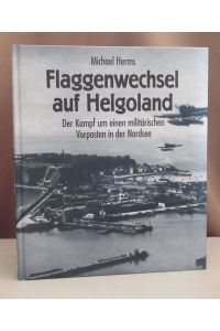 Flaggenwechsel auf Helgoland. Der Kampf um einen militärischen Vorposten in der Nordsee. Unter Mitarbeit von Eckhard Wallmann.