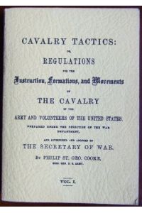 Cavalry Tactics:  - Regulations for the Instruction, Formations, and Movements of The Cavalry of the Army and Volunteers of The United States.Prepared under the Direction of the War Department, and authorized and aborted by The Secretary of War by Philip St. Geo. Cooke. Vol. 1.